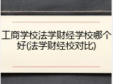 工商学校法学财经学校哪个好(法学财经校对比)