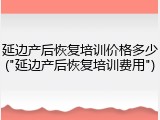 延边产后恢复培训价格多少("延边产后恢复培训费用")