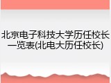 北京电子科技大学历任校长一览表(北电大历任校长)