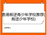 贵港叛逆青少年学校推荐(叛逆少年学校)