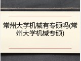 常州大学机械有专硕吗(常州大学机械专硕)