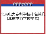 北京电力专科学校排名第几(北京电力学校排名)