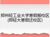 郑州轻工业大学寒假搬校区(郑轻大寒假迁校区)