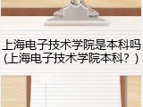 上海电子技术学院是本科吗(上海电子技术学院本科？)