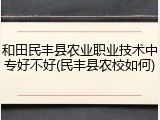 和田民丰县农业职业技术中专好不好(民丰县农校如何)