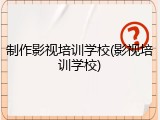 制作影视培训学校(影视培训学校)