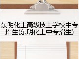 东明化工高级技工学校中专招生(东明化工中专招生)