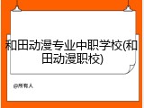 和田动漫专业中职学校(和田动漫职校)