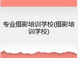 专业摄影培训学校(摄影培训学校)