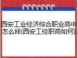 西安工业经济综合职业高中怎么样(西安工经职高如何)