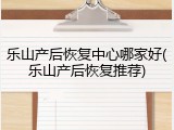 乐山产后恢复中心哪家好(乐山产后恢复推荐)