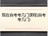 现在自考考几门课程(自考考几门)