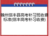 赣州信丰县高考补习班收费标准(信丰高考补习收费)
