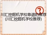 川汇挖掘机学校靠谱的推荐(川汇挖掘机学校推荐)