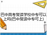 巴中高考复读学校中专可以上吗(巴中复读中专可上)