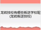 龙岩技校有哪些叛逆学校呢(龙岩叛逆技校)