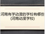 河南有学动漫的学校有哪些(河南动漫学校)