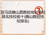 驻马店确山县数控培训学校排名技校前十(确山数控技校排名)