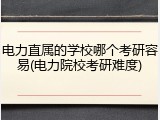 电力直属的学校哪个考研容易(电力院校考研难度)