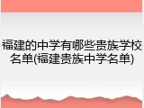 福建的中学有哪些贵族学校名单(福建贵族中学名单)