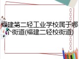 福建第二轻工业学校属于哪个街道(福建二轻校街道)