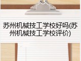 苏州机械技工学校好吗(苏州机械技工学校评价)