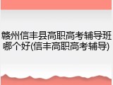 赣州信丰县高职高考辅导班哪个好(信丰高职高考辅导)
