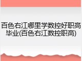 百色右江哪里学数控好职高毕业(百色右江数控职高)