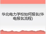 华北电力学校如何报名(华电报名流程)