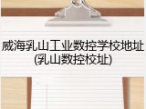 威海乳山工业数控学校地址(乳山数控校址)