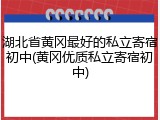 湖北省黄冈最好的私立寄宿初中(黄冈优质私立寄宿初中)