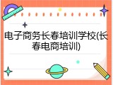 电子商务长春培训学校(长春电商培训)