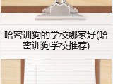 哈密训狗的学校哪家好(哈密训狗学校推荐)
