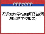 河源宠物学校如何报名(河源宠物学校报名)