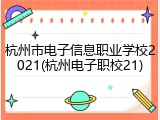 杭州市电子信息职业学校2021(杭州电子职校21)