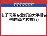 电子商务专业好的大学排名榜(电商名校排行)