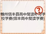 赣州信丰县高中复读补习学校学费(信丰高中复读学费)