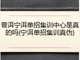 普洱宁洱单招集训中心是真的吗(宁洱单招集训真伪)