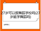 27岁可以报舞蹈学校吗(27岁能学舞蹈吗)