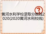 黄河水利学校录取分数线2020(2020黄河水利校线)