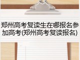 郑州高考复读生在哪报名参加高考(郑州高考复读报名)