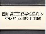 四川轻工工程学校是几本 中职的(四川轻工中职)