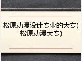 松原动漫设计专业的大专(松原动漫大专)