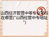 山西经济管理中等专业学校在哪里("山西经管中专地址")