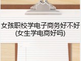 女孩职校学电子商务好不好(女生学电商好吗)