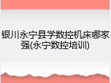 银川永宁县学数控机床哪家强(永宁数控培训)