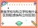 贵族学校与私立学校有什么区别呢(贵族私立校区别)