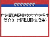 广州司法职业技术学校招生简介(广州司法职校招生)