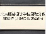北京服装设计学校录取分数线高吗(北服录取线高吗)