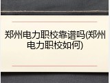 郑州电力职校靠谱吗(郑州电力职校如何)